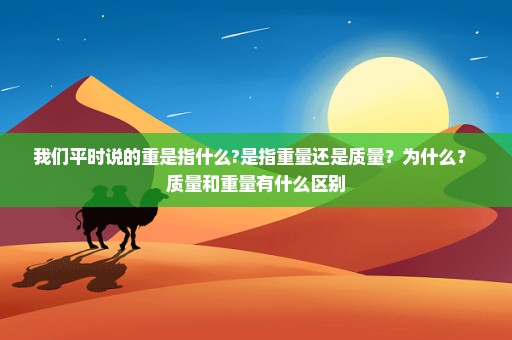 我们平时说的重是指什么?是指重量还是质量？为什么？ 质量和重量有什么区别