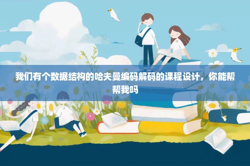 我们有个数据结构的哈夫曼编码解码的课程设计，你能帮帮我吗