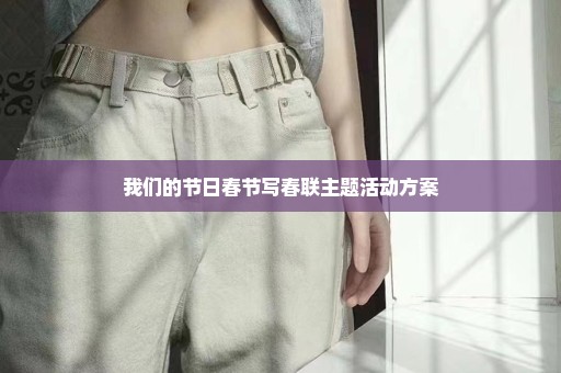 我们的节日春节写春联主题活动方案
