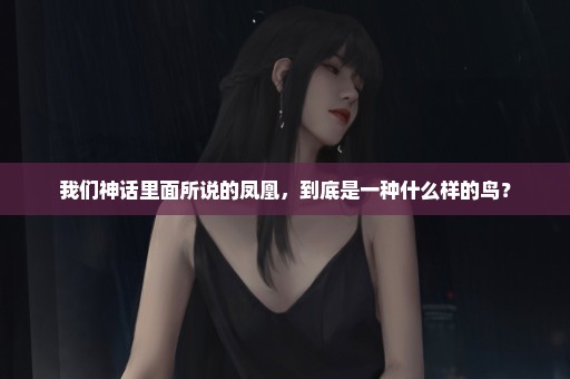 我们神话里面所说的凤凰，到底是一种什么样的鸟？