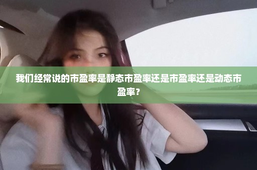 我们经常说的市盈率是静态市盈率还是市盈率还是动态市盈率？
