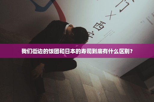 我们街边的饭团和日本的寿司到底有什么区别？