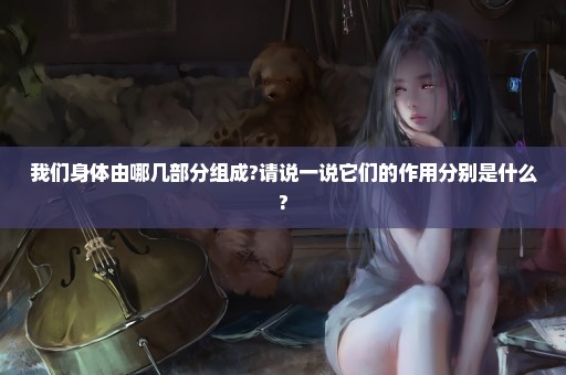 我们身体由哪几部分组成?请说一说它们的作用分别是什么?