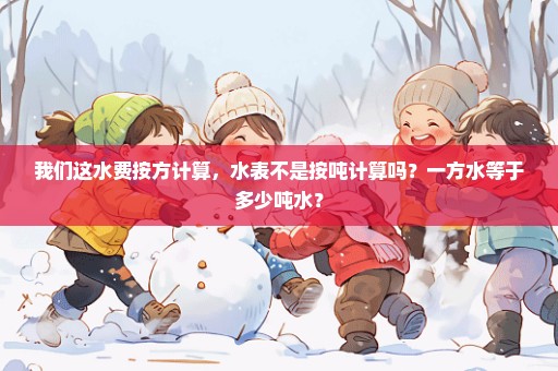 我们这水费按方计算，水表不是按吨计算吗？一方水等于多少吨水？