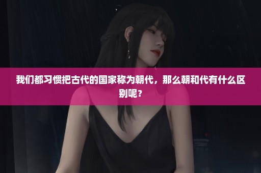 我们都习惯把古代的国家称为朝代，那么朝和代有什么区别呢？