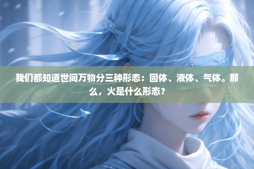 我们都知道世间万物分三种形态：固体、液体、气体。那么，火是什么形态？