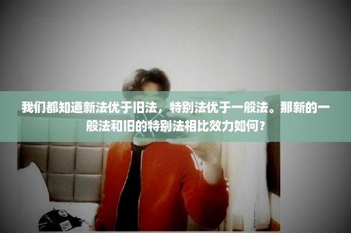 我们都知道新法优于旧法，特别法优于一般法。那新的一般法和旧的特别法相比效力如何？
