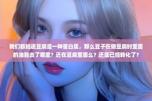 我们都知道豆腐是一种蛋白质，那么豆子在做豆腐时里面的油脂去了哪里？还在豆腐里面么？还是已经转化了？