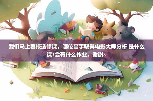 我们马上要报选修课，哪位高手晓得电影大师分析 是什么课?会有什么作业。谢谢~