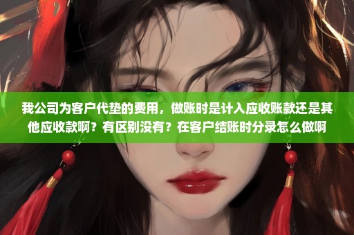 我公司为客户代垫的费用，做账时是计入应收账款还是其他应收款啊？有区别没有？在客户结账时分录怎么做啊