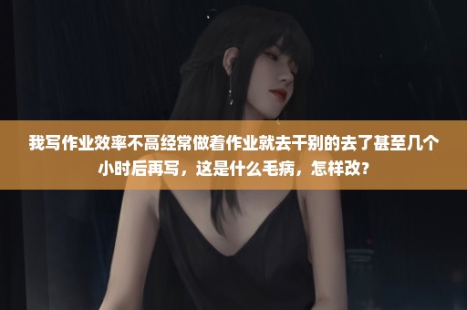 我写作业效率不高经常做着作业就去干别的去了甚至几个小时后再写，这是什么毛病，怎样改？