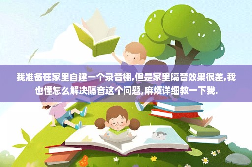 我准备在家里自建一个录音棚,但是家里隔音效果很差,我也懂怎么解决隔音这个问题,麻烦详细教一下我.