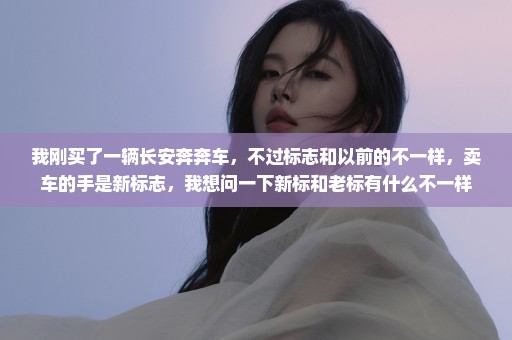 我刚买了一辆长安奔奔车，不过标志和以前的不一样，卖车的手是新标志，我想问一下新标和老标有什么不一样