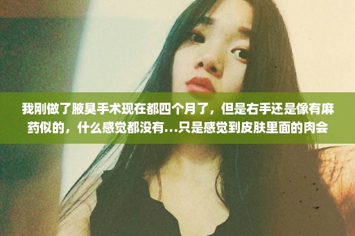 我刚做了腋臭手术现在都四个月了，但是右手还是像有麻药似的，什么感觉都没有…只是感觉到皮肤里面的肉会