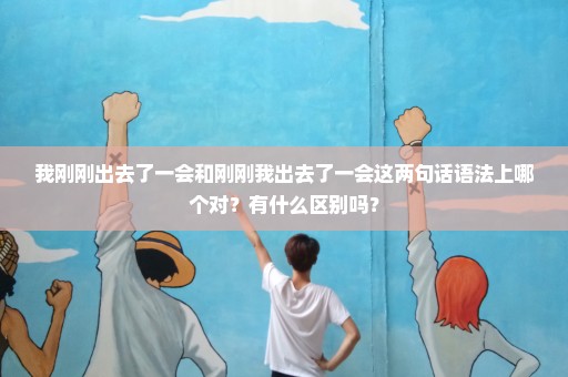 我刚刚出去了一会和刚刚我出去了一会这两句话语法上哪个对？有什么区别吗？