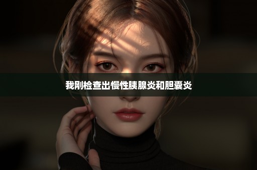 我刚检查出慢性胰腺炎和胆囊炎