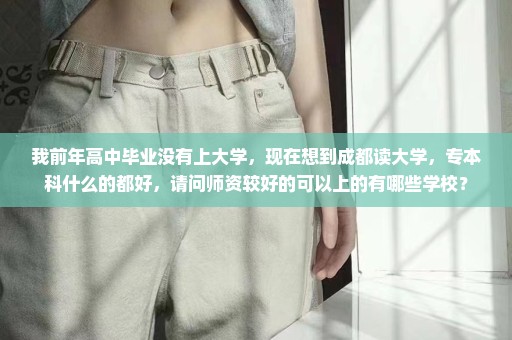 我前年高中毕业没有上大学，现在想到成都读大学，专本科什么的都好，请问师资较好的可以上的有哪些学校？