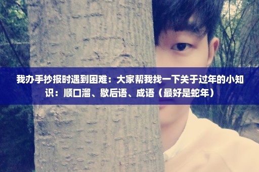 我办手抄报时遇到困难：大家帮我找一下关于过年的小知识：顺口溜、歇后语、成语（最好是蛇年）