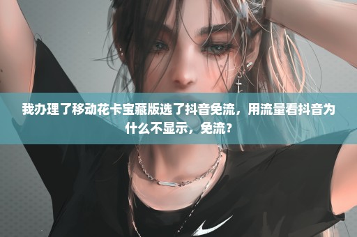 我办理了移动花卡宝藏版选了抖音免流，用流量看抖音为什么不显示，免流？