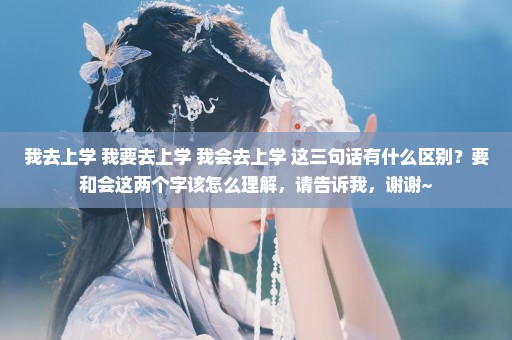我去上学 我要去上学 我会去上学 这三句话有什么区别？要和会这两个字该怎么理解，请告诉我，谢谢~
