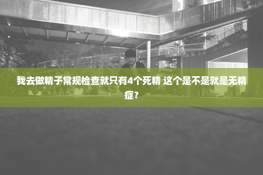 我去做精子常规检查就只有4个死精 这个是不是就是无精症？