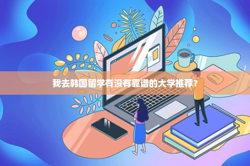 我去韩国留学有没有靠谱的大学推荐？