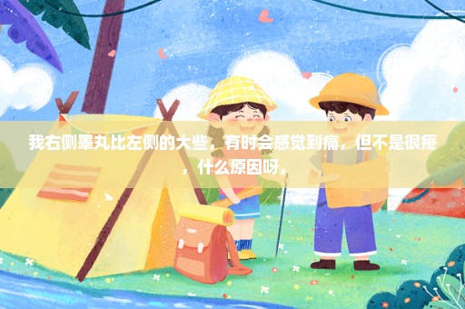 我右侧睾丸比左侧的大些，有时会感觉到痛，但不是很疼，什么原因呀，