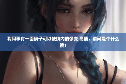 我同事有一面镜子可以使镜内的像变 高瘦，请问是个什么镜？