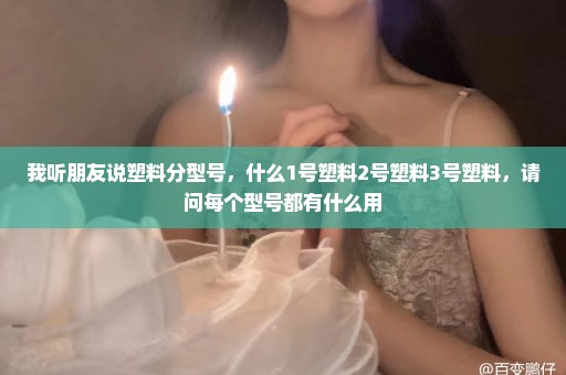 我听朋友说塑料分型号，什么1号塑料2号塑料3号塑料，请问每个型号都有什么用