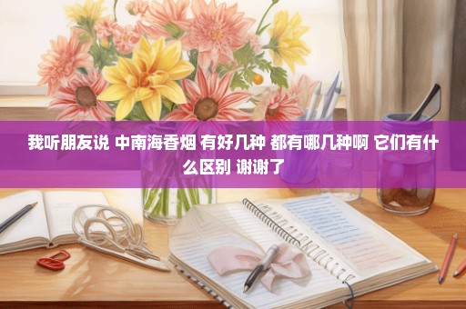 我听朋友说 中南海香烟 有好几种 都有哪几种啊 它们有什么区别 谢谢了