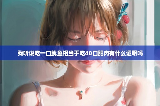 我听说吃一口鱿鱼相当于吃40口肥肉有什么证明吗