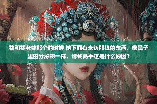 我和我老婆那个的时候 她下面有米饭那样的东西，象鼻子里的分泌物一样，请我高手这是什么原因？