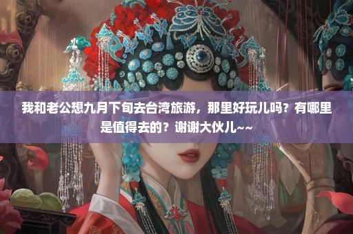 我和老公想九月下旬去台湾旅游，那里好玩儿吗？有哪里是值得去的？谢谢大伙儿~~
