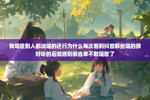 我唱歌别人都说唱的还行为什么每次看到抖音那些唱的很好听的后就感到很自卑不敢唱歌了