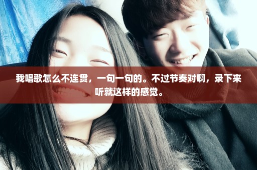 我唱歌怎么不连贯，一句一句的。不过节奏对啊，录下来听就这样的感觉。