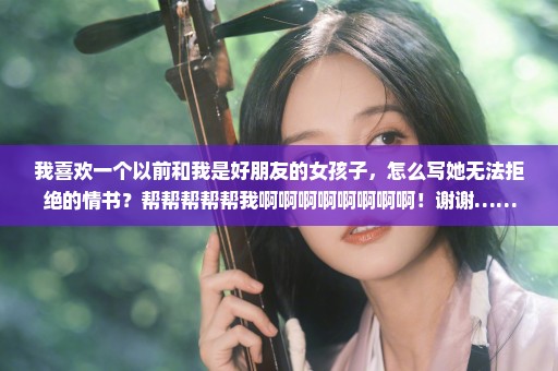 我喜欢一个以前和我是好朋友的女孩子，怎么写她无法拒绝的情书？帮帮帮帮帮我啊啊啊啊啊啊啊啊！谢谢……