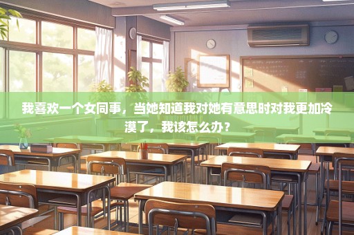 我喜欢一个女同事，当她知道我对她有意思时对我更加冷漠了，我该怎么办？