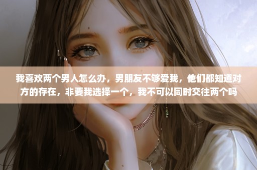 我喜欢两个男人怎么办，男朋友不够爱我，他们都知道对方的存在，非要我选择一个，我不可以同时交往两个吗