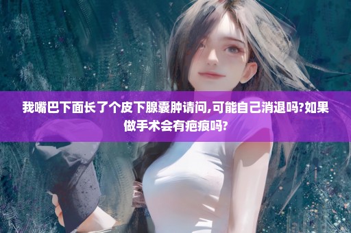 我嘴巴下面长了个皮下腺囊肿请问,可能自己消退吗?如果做手术会有疤痕吗?