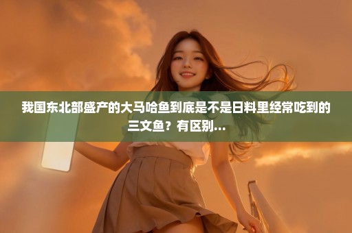 我国东北部盛产的大马哈鱼到底是不是日料里经常吃到的三文鱼？有区别...