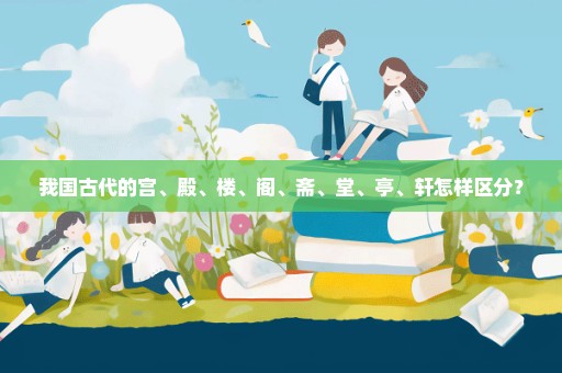 我国古代的宫、殿、楼、阁、斋、堂、亭、轩怎样区分？