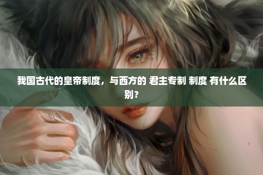 我国古代的皇帝制度，与西方的 君主专制 制度 有什么区别？