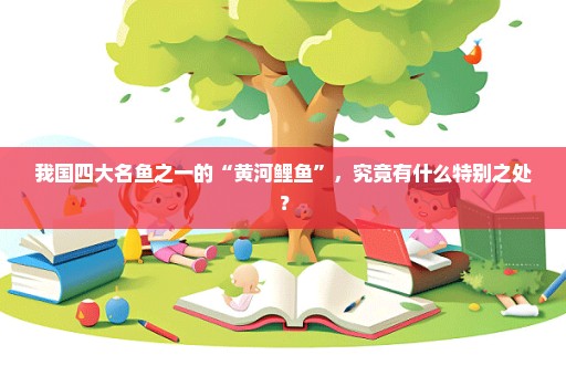 我国四大名鱼之一的“黄河鲤鱼”，究竟有什么特别之处？
