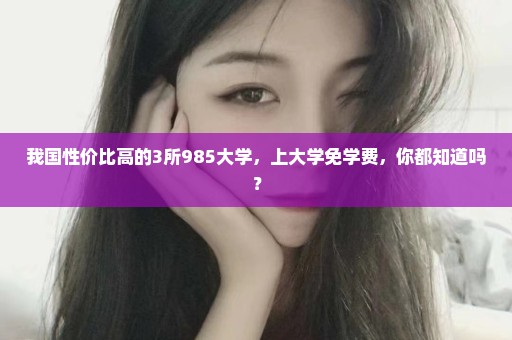 我国性价比高的3所985大学，上大学免学费，你都知道吗？