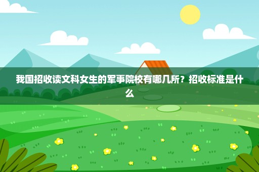 我国招收读文科女生的军事院校有哪几所？招收标准是什么