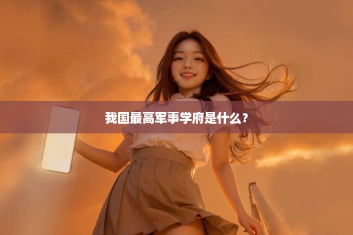 我国最高军事学府是什么？