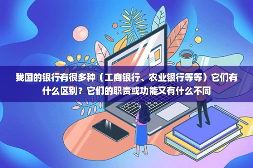我国的银行有很多种（工商银行、农业银行等等）它们有什么区别？它们的职责或功能又有什么不同