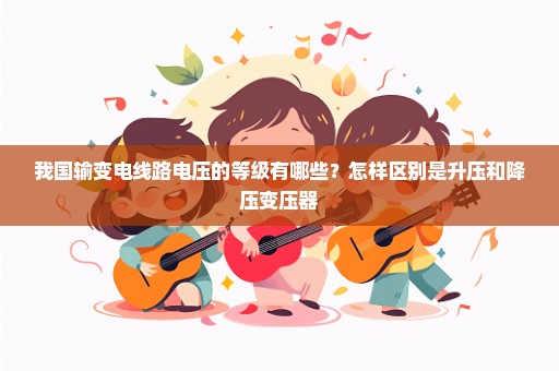 我国输变电线路电压的等级有哪些？怎样区别是升压和降压变压器