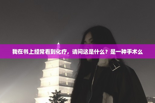 我在书上经常看到化疗，请问这是什么？是一种手术么