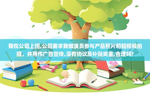 我在公司上班,公司要求我做演员参与产品照片和短视频拍摄，并用作广告宣传,没有协议及补贴奖金,合理吗?